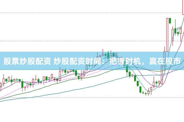 股票炒股配资 炒股配资时间：把握时机，赢在股市