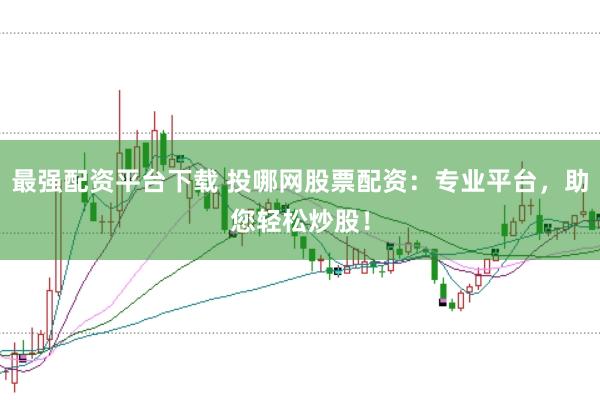 最强配资平台下载 投哪网股票配资：专业平台，助您轻松炒股！
