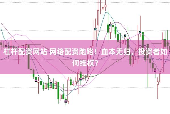 杠杆配资网站 网络配资跑路！血本无归，投资者如何维权？