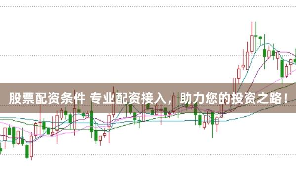 股票配资条件 专业配资接入，助力您的投资之路！