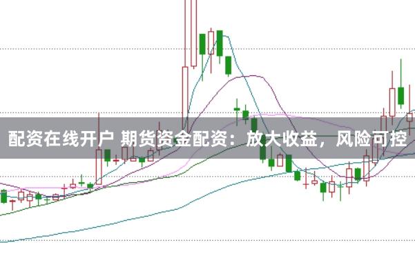 配资在线开户 期货资金配资：放大收益，风险可控