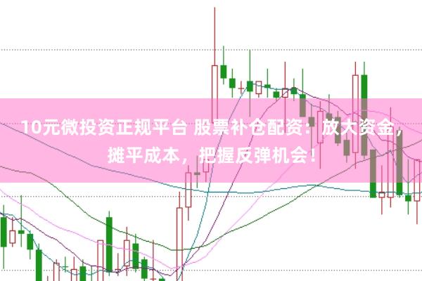 10元微投资正规平台 股票补仓配资：放大资金，摊平成本，把握反弹机会！