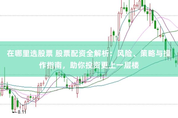 在哪里选股票 股票配资全解析：风险、策略与操作指南，助你投资更上一层楼