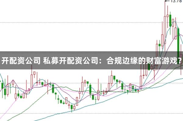 开配资公司 私募开配资公司：合规边缘的财富游戏？