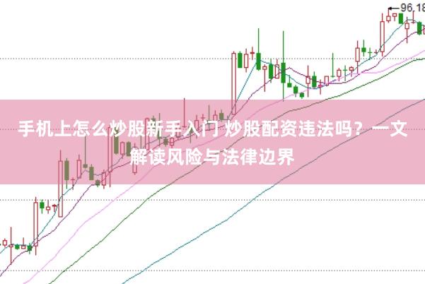 手机上怎么炒股新手入门 炒股配资违法吗？一文解读风险与法律边界