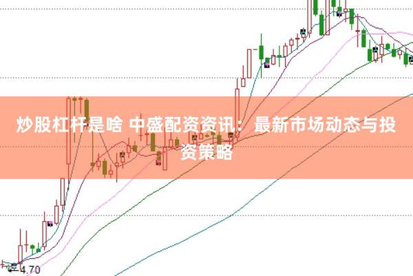 炒股杠杆是啥 中盛配资资讯：最新市场动态与投资策略