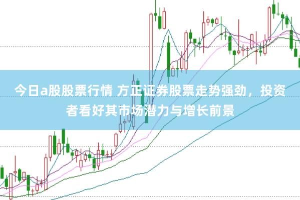 今日a股股票行情 方正证券股票走势强劲，投资者看好其市场潜力与增长前景