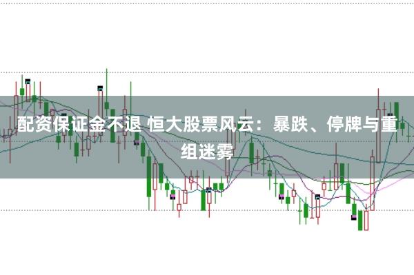 配资保证金不退 恒大股票风云：暴跌、停牌与重组迷雾