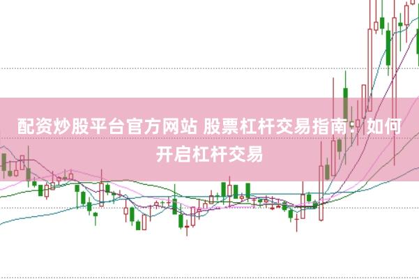 配资炒股平台官方网站 股票杠杆交易指南：如何开启杠杆交易
