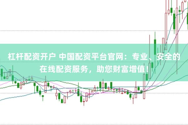 杠杆配资开户 中国配资平台官网：专业、安全的在线配资服务，助您财富增值！
