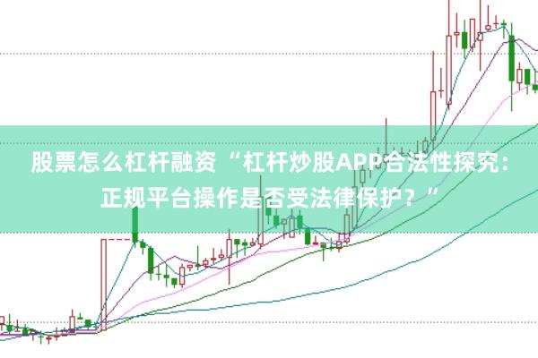 股票怎么杠杆融资 “杠杆炒股APP合法性探究：正规平台操作是否受法律保护？”