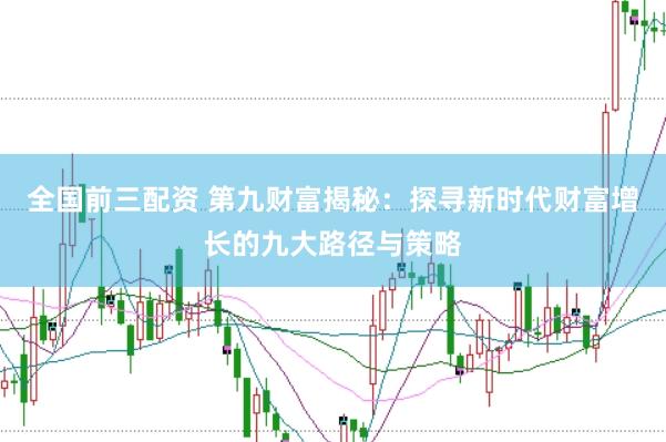 全国前三配资 第九财富揭秘：探寻新时代财富增长的九大路径与策略