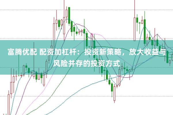 富腾优配 配资加杠杆：投资新策略，放大收益与风险并存的投资方式