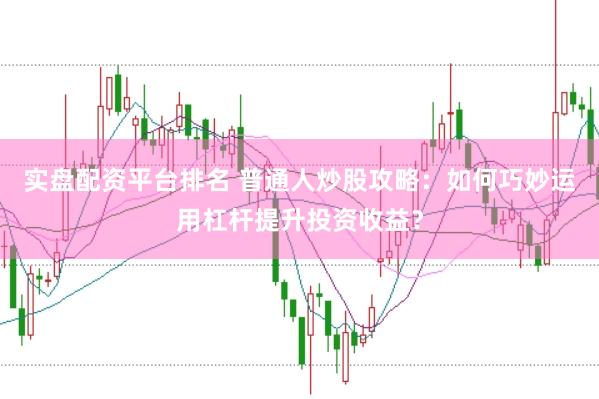 实盘配资平台排名 普通人炒股攻略：如何巧妙运用杠杆提升投资收益？