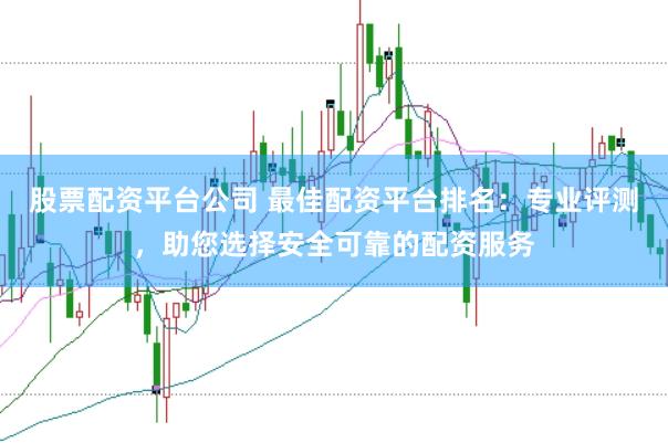 股票配资平台公司 最佳配资平台排名：专业评测，助您选择安全可靠的配资服务