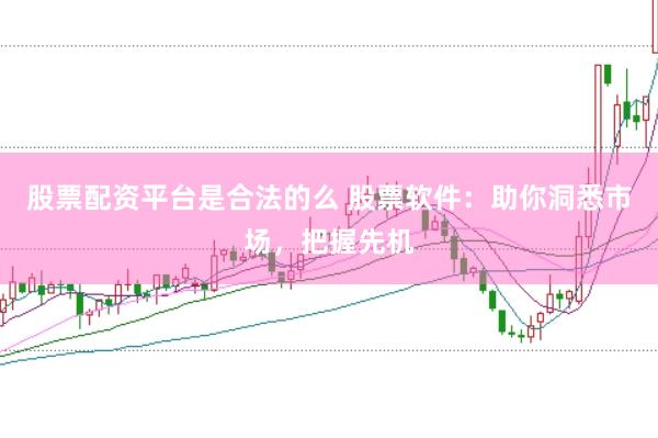 股票配资平台是合法的么 股票软件：助你洞悉市场，把握先机
