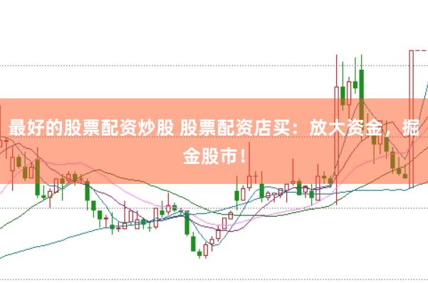 最好的股票配资炒股 股票配资店买：放大资金，掘金股市！