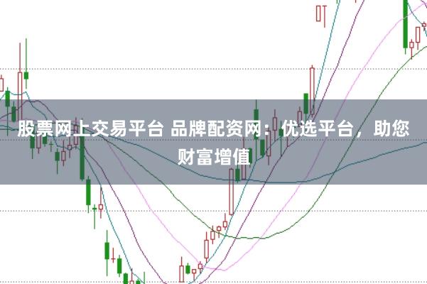 股票网上交易平台 品牌配资网：优选平台，助您财富增值