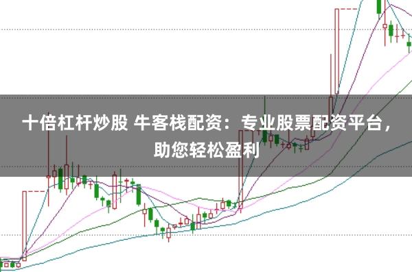 十倍杠杆炒股 牛客栈配资：专业股票配资平台，助您轻松盈利