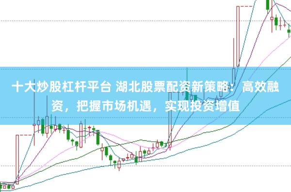 十大炒股杠杆平台 湖北股票配资新策略：高效融资，把握市场机遇，实现投资增值