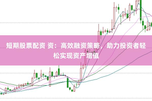 短期股票配资 资：高效融资策略，助力投资者轻松实现资产增值