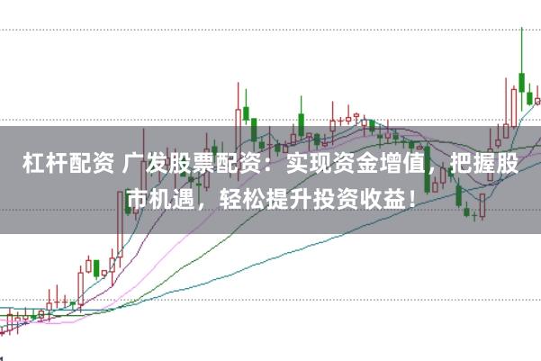 杠杆配资 广发股票配资：实现资金增值，把握股市机遇，轻松提升投资收益！