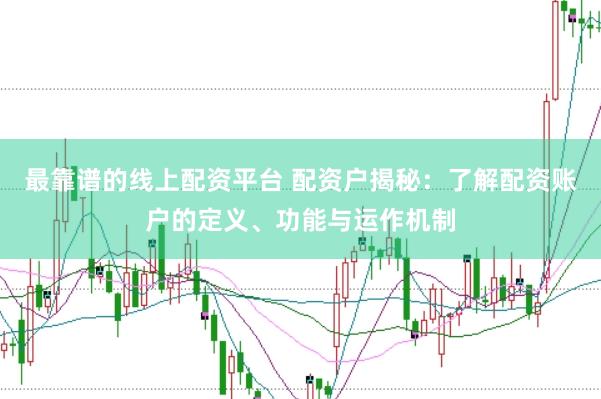 最靠谱的线上配资平台 配资户揭秘：了解配资账户的定义、功能与运作机制