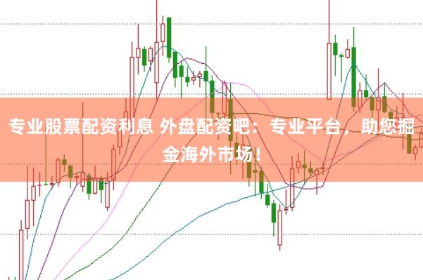 专业股票配资利息 外盘配资吧:专业平台,助您掘金海外市场!
