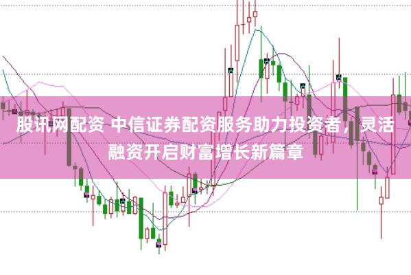 股讯网配资 中信证券配资服务助力投资者，灵活融资开启财富增长新篇章