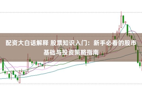 配资大白话解释 股票知识入门：新手必看的股市基础与投资策略指南