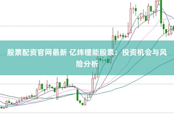 股票配资官网最新 亿纬锂能股票：投资机会与风险分析