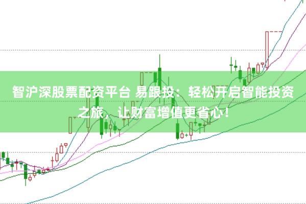 智沪深股票配资平台 易跟投:轻松开启智能投资之旅,让财富增值更省心!