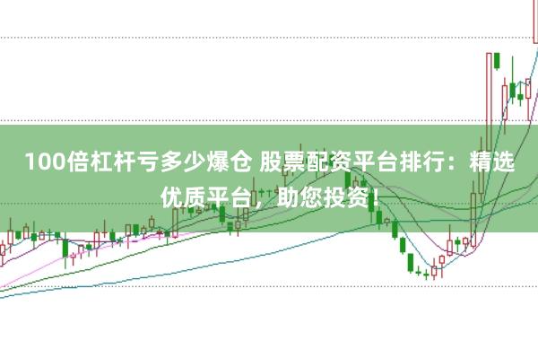100倍杠杆亏多少爆仓 股票配资平台排行:精选优质平台,助您投资!