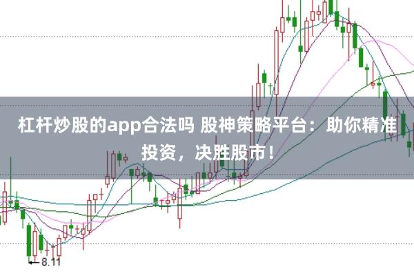 杠杆炒股的app合法吗 股神策略平台：助你精准投资，决胜股市！