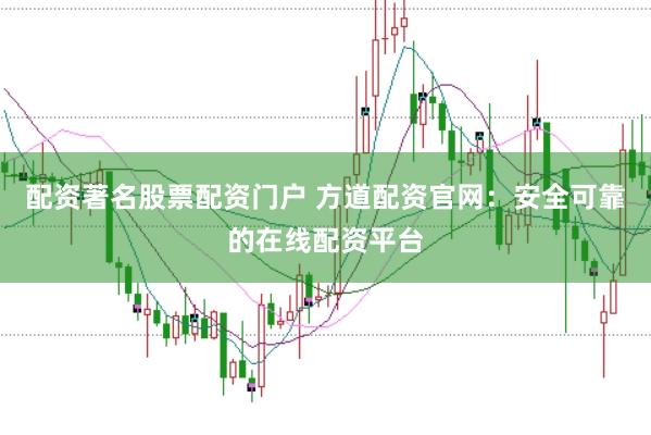 配资著名股票配资门户 方道配资官网：安全可靠的在线配资平台