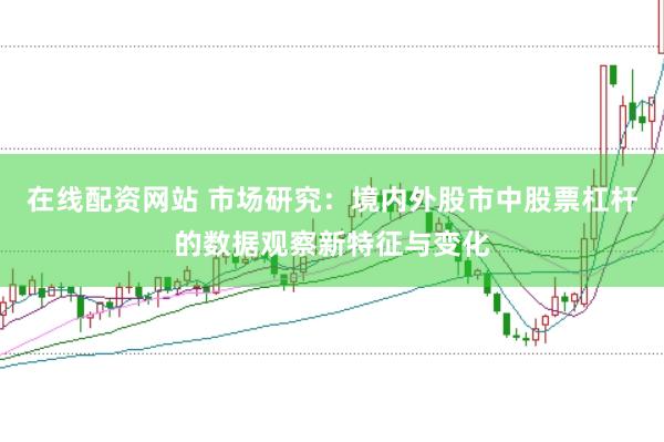 在线配资网站 市场研究:境内外股市中股票杠杆的数据观察新特征与变化