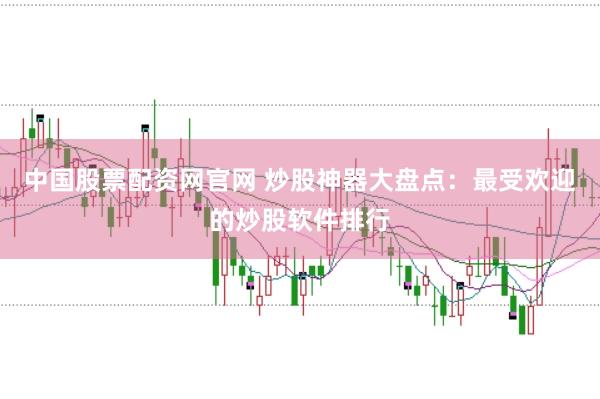中国股票配资网官网 炒股神器大盘点:最受欢迎的炒股软件排行