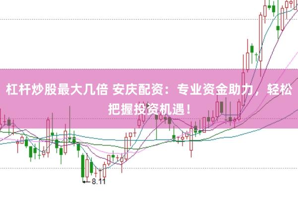 杠杆炒股最大几倍 安庆配资:专业资金助力,轻松把握投资机遇!