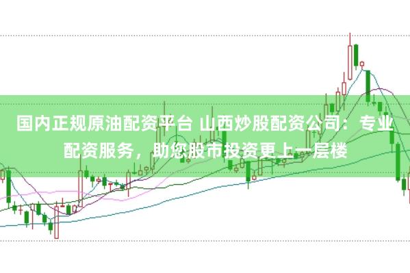 国内正规原油配资平台 山西炒股配资公司：专业配资服务，助您股市投资更上一层楼