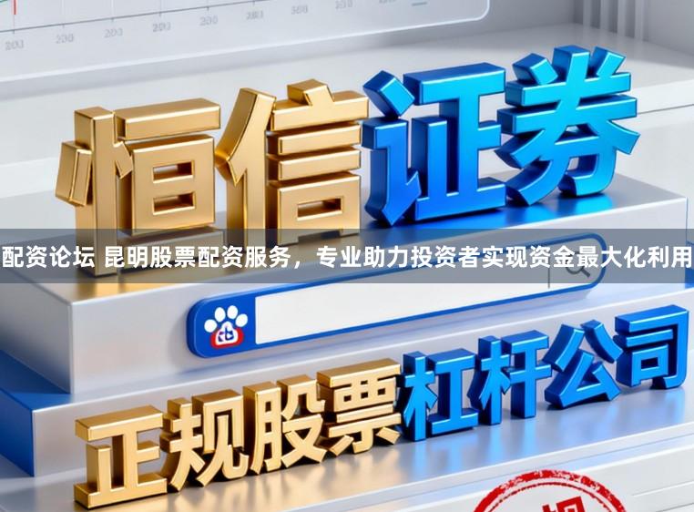 配资论坛 昆明股票配资服务，专业助力投资者实现资金最大化利用