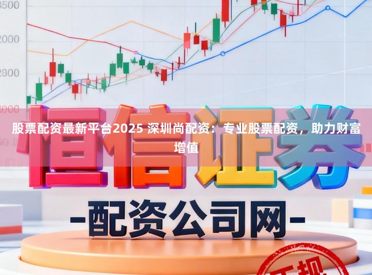 股票配资最新平台2025 深圳尚配资:专业股票配资,助力财富增值