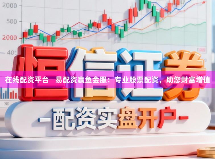 在线配资平台 易配资赢鱼金服:专业股票配资,助您财富增值