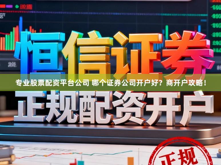 专业股票配资平台公司 哪个证券公司开户好？商开户攻略！