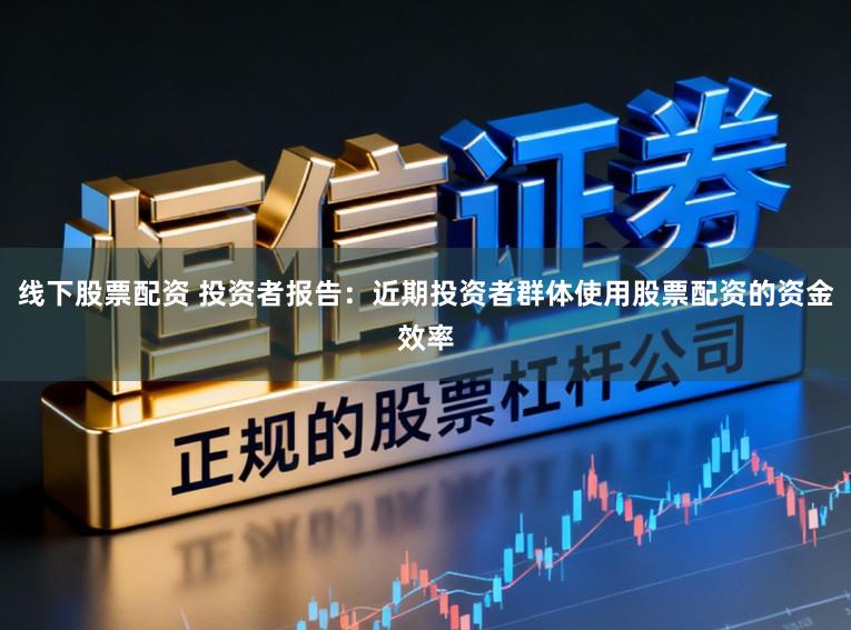 线下股票配资 投资者报告：近期投资者群体使用股票配资的资金效率