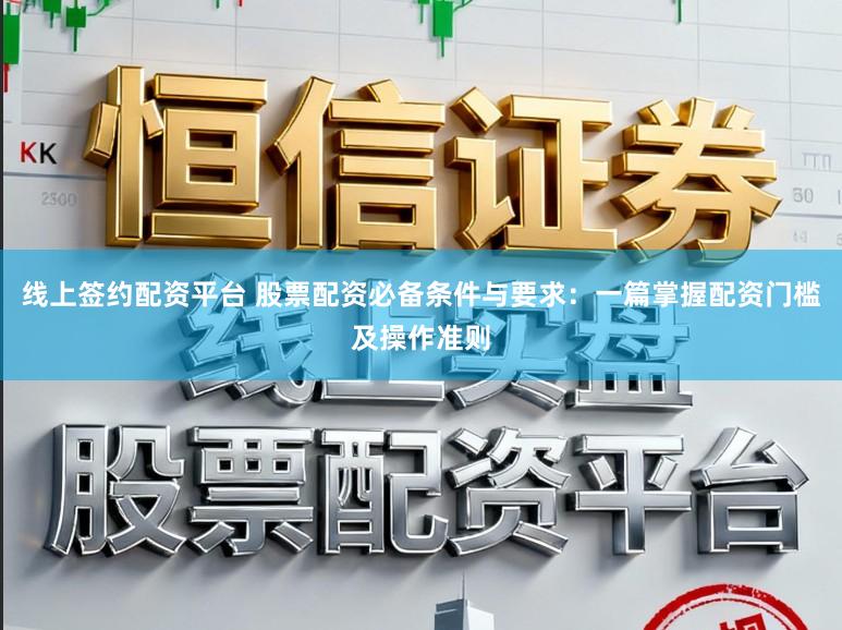 线上签约配资平台 股票配资必备条件与要求:一篇掌握配资门槛及操作准则