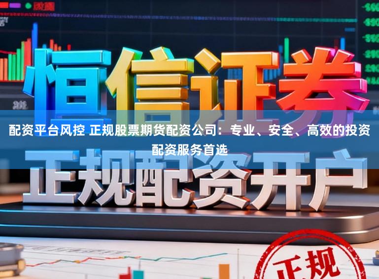配资平台风控 正规股票期货配资公司：专业、安全、高效的投资配资服务首选