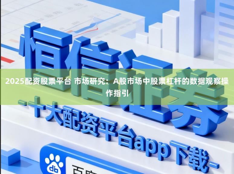 2025配资股票平台 市场研究：A股市场中股票杠杆的数据观察操作指引