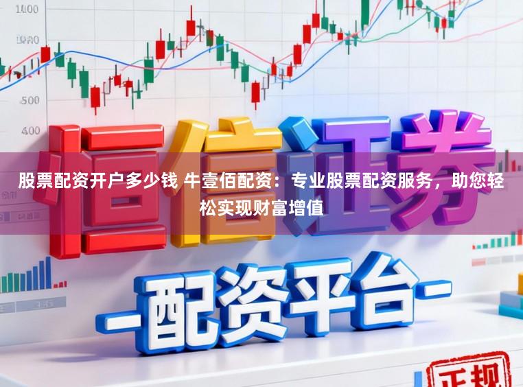 股票配资开户多少钱 牛壹佰配资:专业股票配资服务,助您轻松实现财富增值