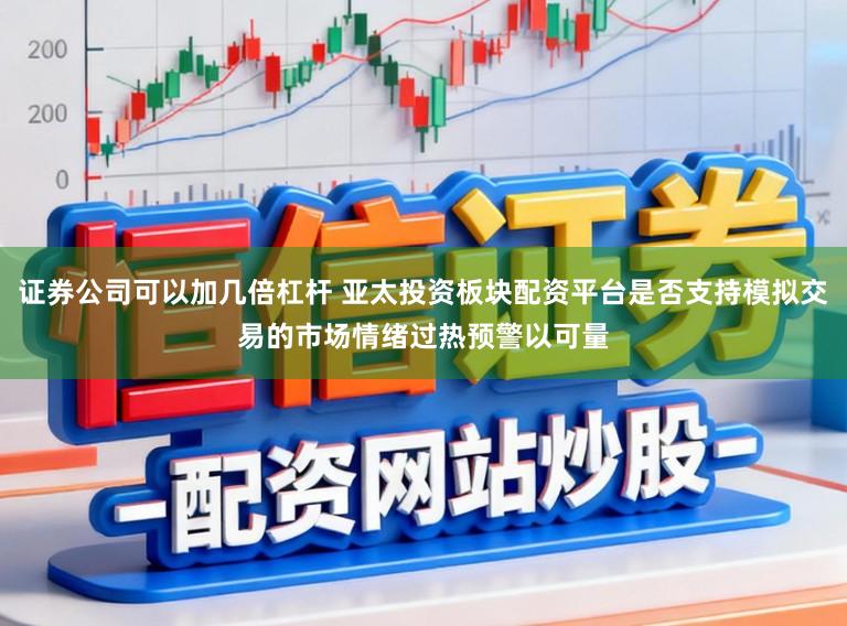 证券公司可以加几倍杠杆 亚太投资板块配资平台是否支持模拟交易的市场情绪过热预警以可量