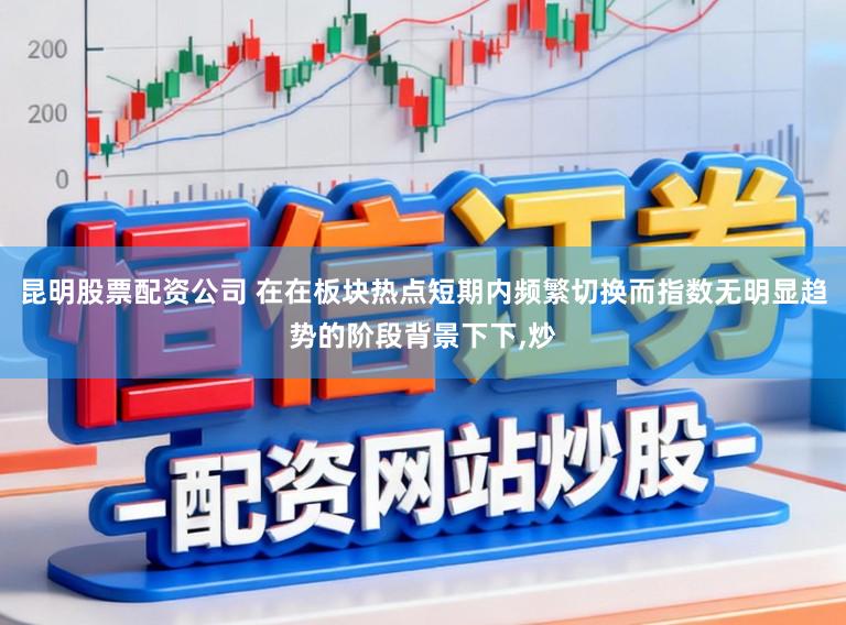 昆明股票配资公司 在在板块热点短期内频繁切换而指数无明显趋势的阶段背景下下,炒